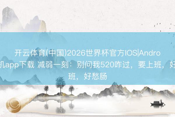 开云体育(中国)2026世界杯官方IOS|Android手机app下载 减弱一刻：别问我520咋过，要上班，好愁肠