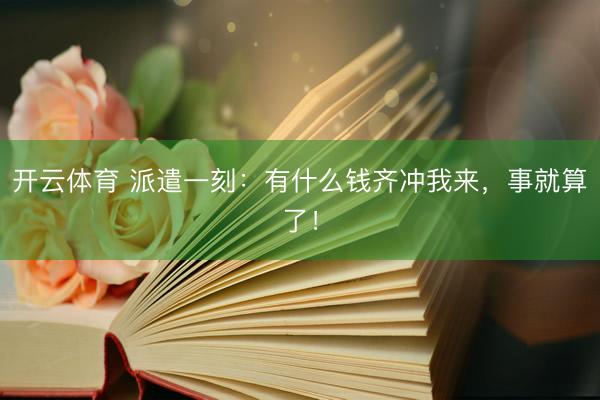 开云体育 派遣一刻:有什么钱齐冲我来,事就算了!