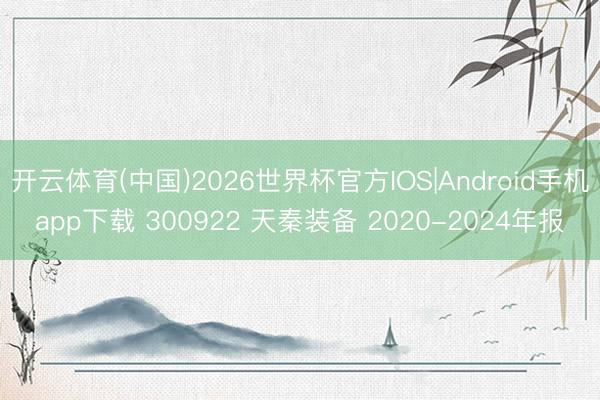 开云体育(中国)2026世界杯官方IOS|Android手机app下载 300922 天秦装备 2020-2024年报