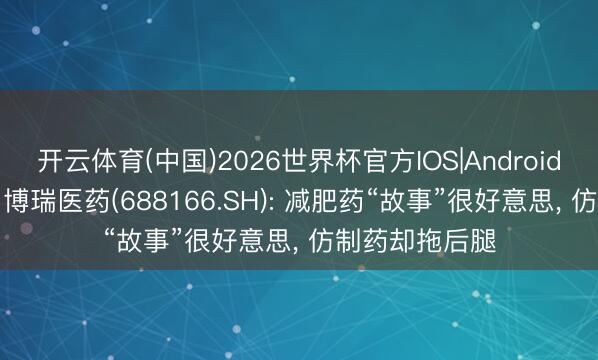 开云体育(中国)2026世界杯官方IOS|Android手机app下载 博瑞医药(688166.SH): 减肥药“故事”很好意思， 仿制药却拖后腿