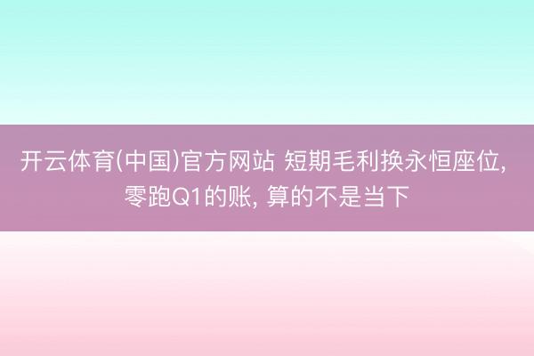 开云体育(中国)官方网站 短期毛利换永恒座位， 零跑Q1的账， 算的不是当下