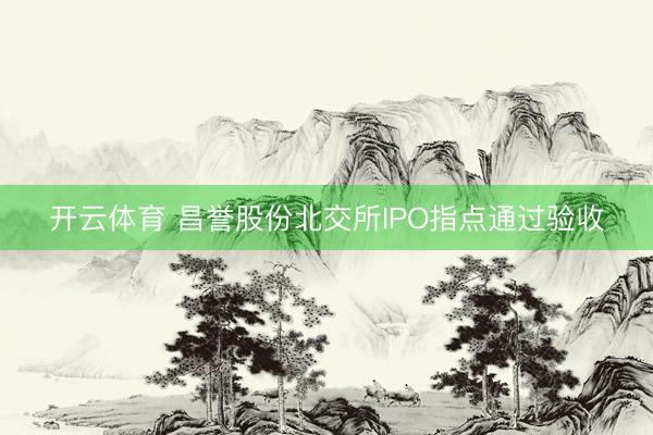 开云体育 昌誉股份北交所IPO指点通过验收