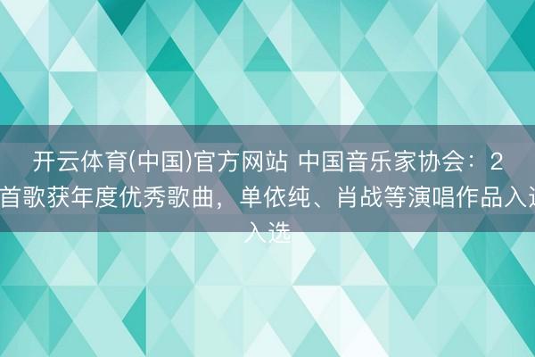 开云体育(中国)官方网站 中国音乐家协会：20首歌获年度优秀歌曲，<a href=