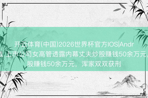 开云体育(中国)2026世界杯官方IOS|Android手机app下载 上市公司女高管透露内幕丈夫炒股赚钱50余万元，浑家双双获刑