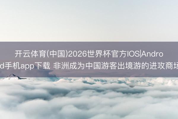 开云体育(中国)2026世界杯官方IOS|Android手机app下载 非洲成为中国游客出境游的进攻商场
