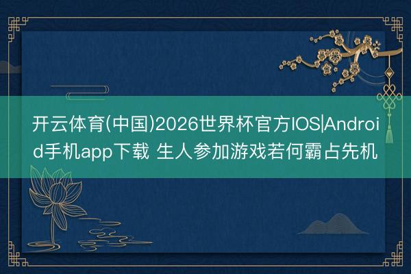 开云体育(中国)2026世界杯官方IOS|Android手机app下载 生人参加游戏若何霸占先机