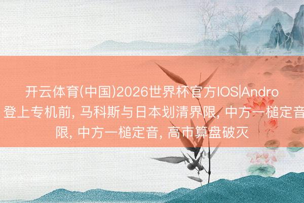 开云体育(中国)2026世界杯官方IOS|Android手机app下载 登上专机前， 马科斯与日本划清界限， 中方一槌定音， 高市算盘破灭